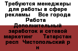 Требуются менеджеры для работы в сфере рекламы. - Все города Работа » Дополнительный заработок и сетевой маркетинг   . Татарстан респ.,Чистопольский р-н